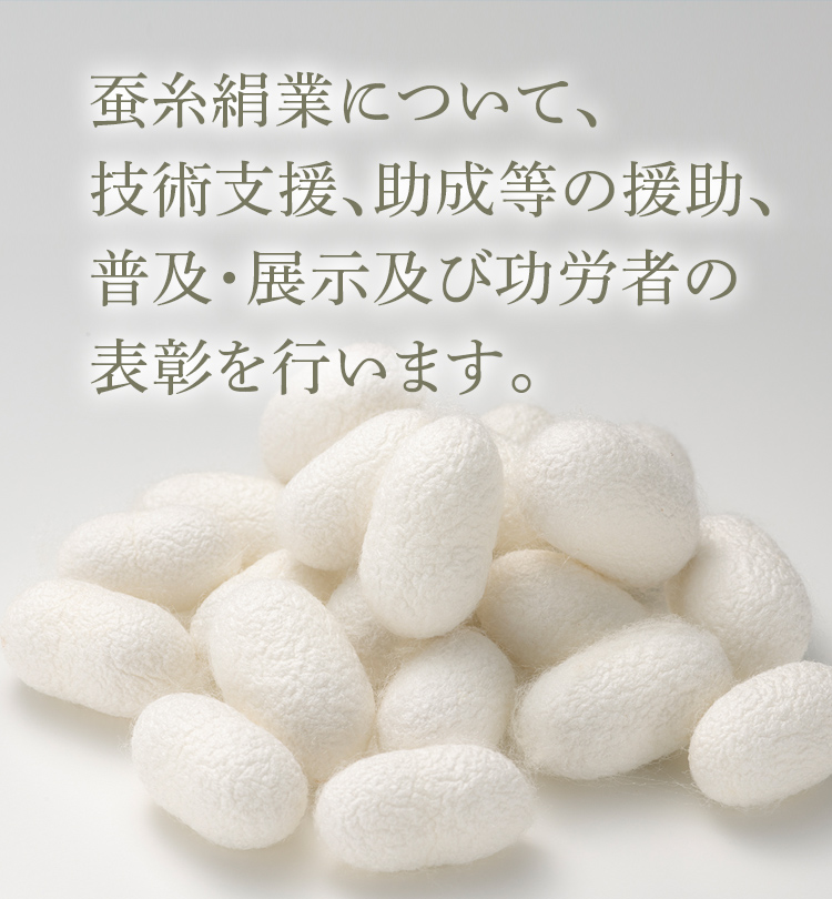 蚕糸絹業について、技術支援、助成等の援助、普及・展示及び功労者の表彰を行います。